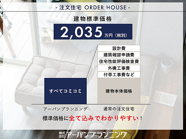 【安心して家づくりをお楽しみいただける建物標準価格!】
家づくりの後の豊かな暮らしを楽しんでいただけるよう、わかりやすい建物標準価格を設定。家づくりをもっと自由に。自分スタイルの家を実現しましょう!