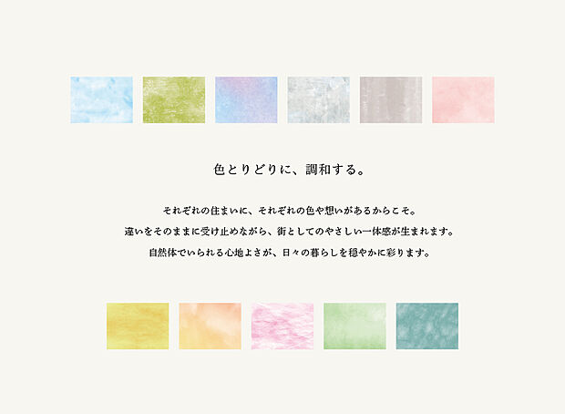 【コンセプト】
---色とりどりに、調和する。---
それぞれの住まいに、それぞれの色や想いがあるからこそ。
自然体でいられる心地よさが、日々の暮らしを穏やかに彩ります。