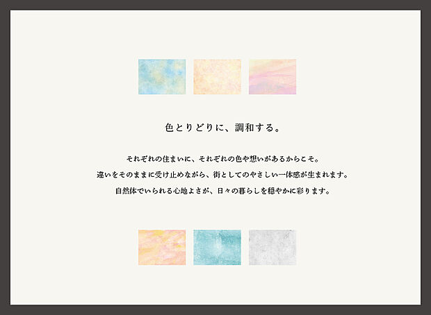 【コンセプト】
---色とりどりに、調和する。---
それぞれの住まいに、それぞれの色や想いがあるからこそ。
自然体でいられる心地よさが、日々の暮らしを穏やかに彩ります。