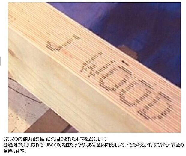 【お家の内部は耐震性・耐久性に優れた木材を全採用！】避難所にも使用される「JWOOD」を柱だけでなくお家全体に使用しているため遠い将来も安心・安全の長持ち住宅。