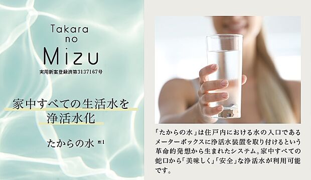【家の中のすべての蛇口から浄活水が利用できる「たからの水」】
メーターボックス部分に浄活水装置を取り付け、家庭内で使うすべての水を美味しくて安全な水にするシステムです。※imagephoto