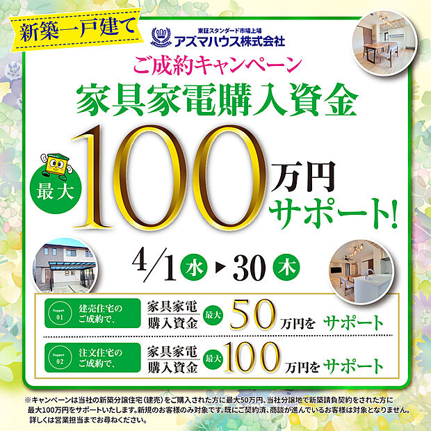 ●当社分譲地で新築請負契約をされた方を対象に、
「ご成約キャンペーン 家具家電購入資金 最大100万円サポート」実施中!
キャンペーン期間:2026年5月31日(日)まで