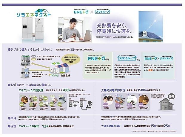 【ソラエネネクスト】日々利用する電気代をカット ◇
【経済性・環境性・防災性】に優れた設備が標準装備 ◇
「ソラエネネクスト」は、エネファームと太陽光発電システムを無償設置して、発電した電気を無償でご利用頂ける大阪ガスならではの画期的な新サービスです。【経済性】光熱費がおトク【環境性】省エネ適合住宅取得でローン控除を受けることができます【防災性】 停電時でも電気が使えて安心です。
